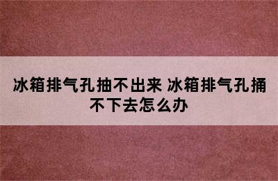 冰箱排气孔抽不出来 冰箱排气孔捅不下去怎么办